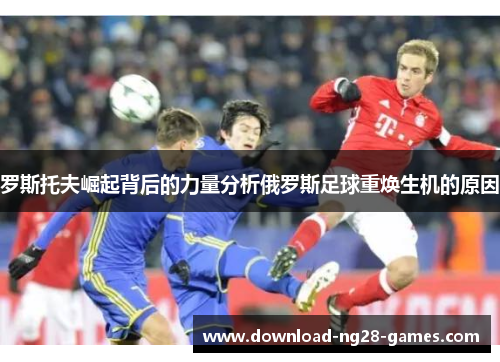 罗斯托夫崛起背后的力量分析俄罗斯足球重焕生机的原因 罗斯托夫崛起背后的力量分析俄罗斯足球重焕生机的原因