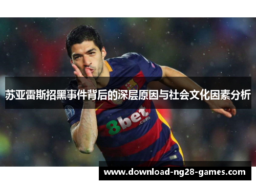 苏亚雷斯招黑事件背后的深层原因与社会文化因素分析
