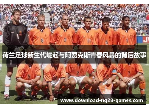 荷兰足球新生代崛起与阿贾克斯青春风暴的背后故事