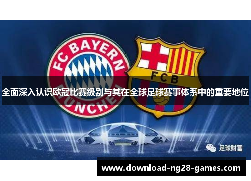 全面深入认识欧冠比赛级别与其在全球足球赛事体系中的重要地位