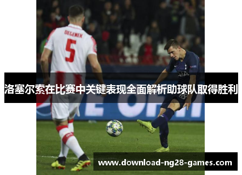 洛塞尔索在比赛中关键表现全面解析助球队取得胜利