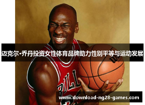 迈克尔·乔丹投资女性体育品牌助力性别平等与运动发展