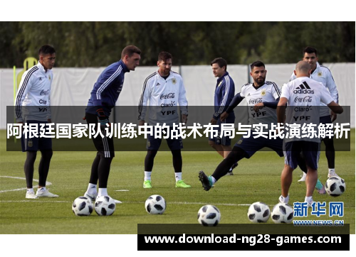 阿根廷国家队训练中的战术布局与实战演练解析