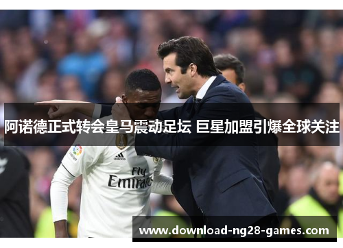 阿诺德正式转会皇马震动足坛 巨星加盟引爆全球关注 阿诺德正式转会皇马震动足坛 巨星加盟引爆全球关注