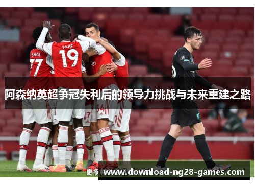 阿森纳英超争冠失利后的领导力挑战与未来重建之路 阿森纳英超争冠失利后的领导力挑战与未来重建之路