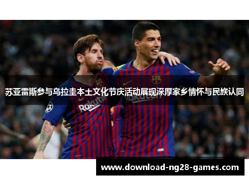 苏亚雷斯参与乌拉圭本土文化节庆活动展现深厚家乡情怀与民族认同