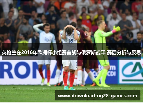 英格兰在2016年欧洲杯小组赛首战与俄罗斯战平 赛后分析与反思 英格兰在2016年欧洲杯小组赛首战与俄罗斯战平 赛后分析与反思