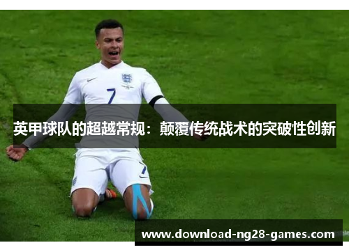 英甲球队的超越常规:颠覆传统战术的突破性创新 英甲球队的超越常规:颠覆传统战术的突破性创新