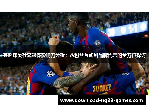 英超球员社交媒体影响力分析:从粉丝互动到品牌代言的全方位探讨 英超球员社交媒体影响力分析:从粉丝互动到品牌代言的全方位探讨