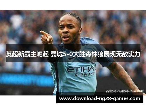 英超新霸主崛起 曼城5-0大胜森林狼展现无敌实力 英超新霸主崛起 曼城5-0大胜森林狼展现无敌实力