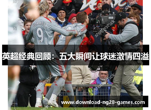 英超经典回顾:五大瞬间让球迷激情四溢 英超经典回顾:五大瞬间让球迷激情四溢
