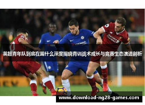 英超青年队到底在踢什么深度揭晓青训战术成长与竞赛生态演进剖析 英超青年队到底在踢什么深度揭晓青训战术成长与竞赛生态演进剖析