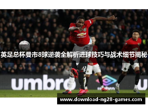 英足总杯曼市8球逆袭全解析进球技巧与战术细节揭秘 英足总杯曼市8球逆袭全解析进球技巧与战术细节揭秘