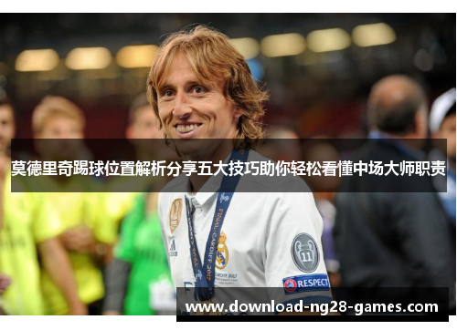 莫德里奇踢球位置解析分享五大技巧助你轻松看懂中场大师职责