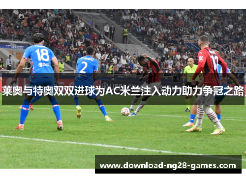 莱奥与特奥双双进球为AC米兰注入动力助力争冠之路