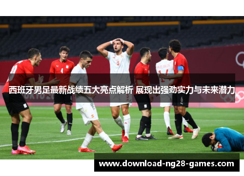 西班牙男足最新战绩五大亮点解析 展现出强劲实力与未来潜力