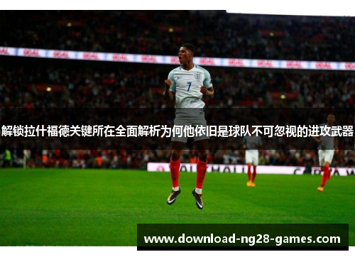 解锁拉什福德关键所在全面解析为何他依旧是球队不可忽视的进攻武器