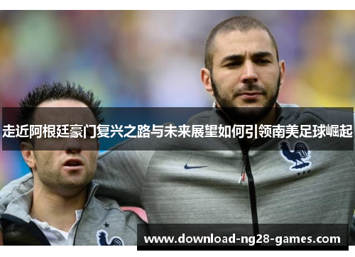 走近阿根廷豪门复兴之路与未来展望如何引领南美足球崛起